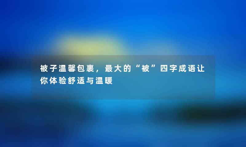 被子温馨包裹，大的被四字成语让你体验舒适与温暖