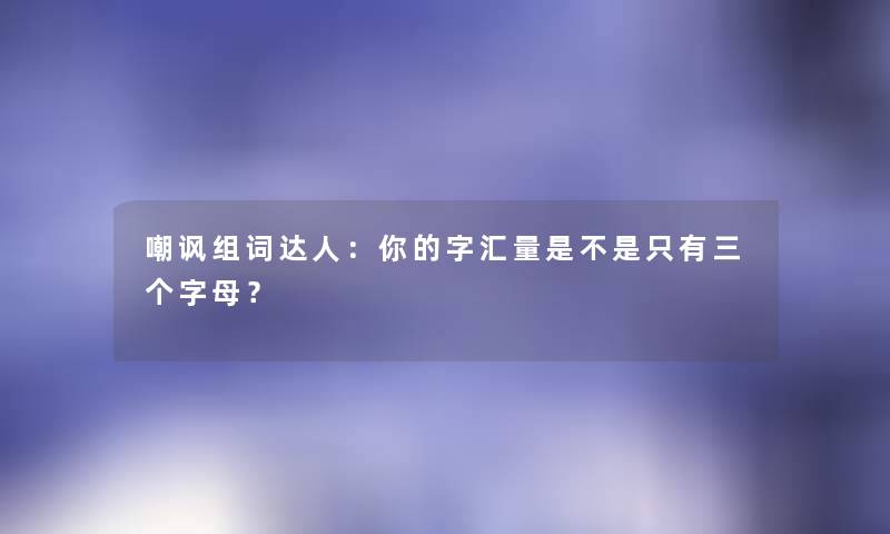 嘲讽组词达人：你的字汇量是不是只有三个字母？