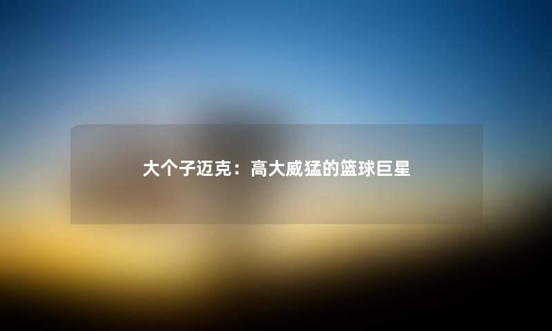 大个子迈克：高大威猛的篮球巨星