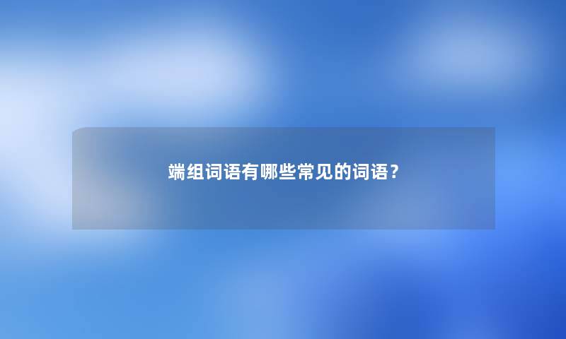 端组词语有哪些常见的词语? 端组词语有哪些常见的词语?