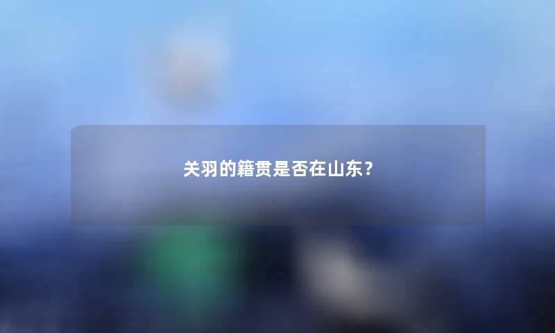 关羽的籍贯是否在山东？