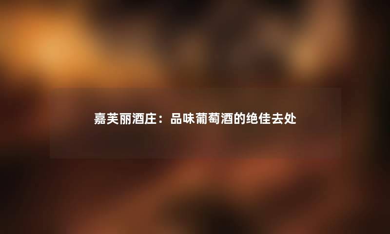 嘉芙丽酒庄：品味葡萄酒的绝佳去处