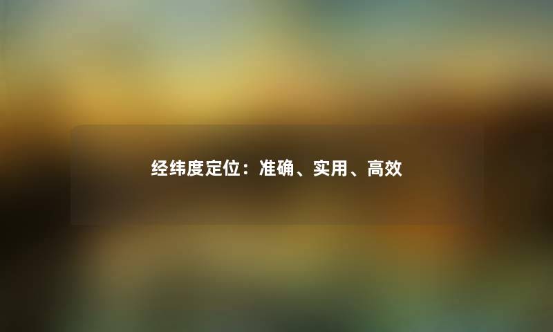 经纬度定位:准确、实用、高效