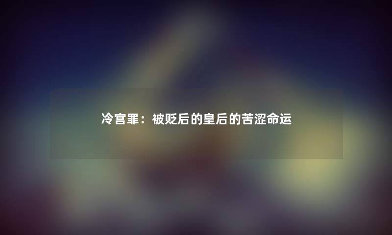 冷宫罪:被贬后的皇后的苦涩命运