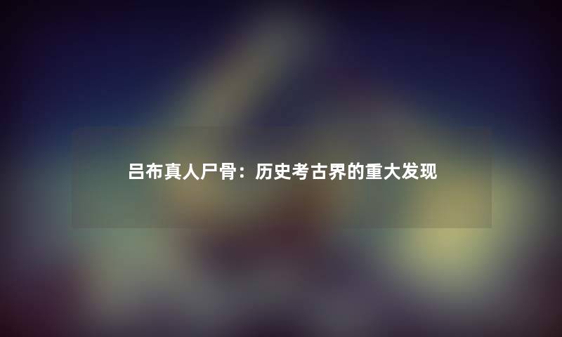 吕布真人：历史考古界的重大发现