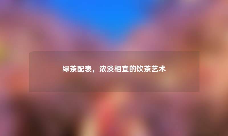 绿茶配表，浓淡相宜的饮茶艺术