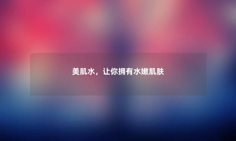 美肌水,让你拥有水嫩肌肤 美肌水,让你拥有水嫩肌肤