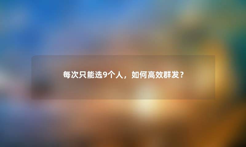 每次只能选9，如何高效群发？