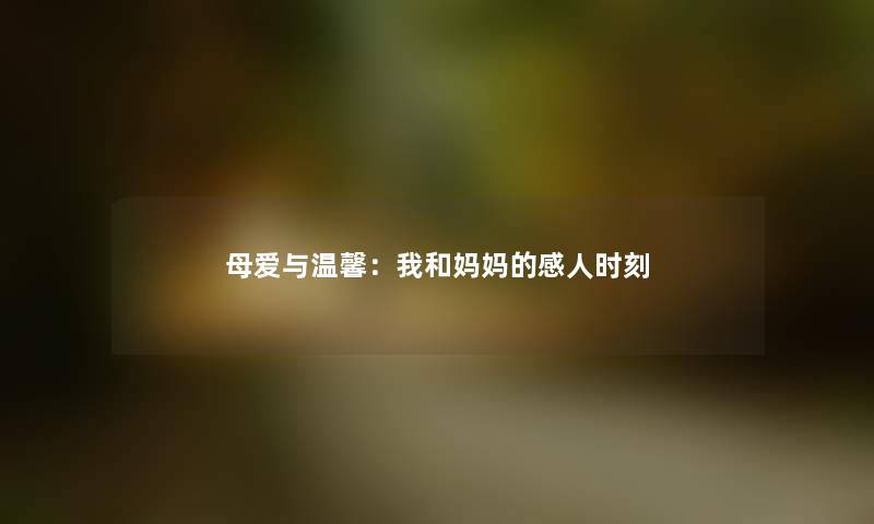 母爱与温馨:我和妈妈的感人时刻