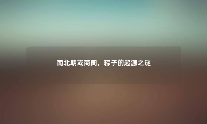 南北朝或商周，粽子的起源之谜