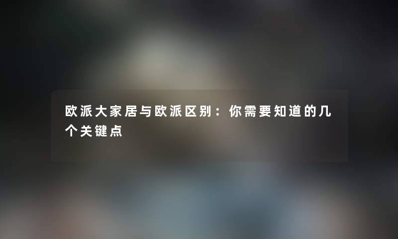 欧派大家居与欧派区别：你需要知道的几个关键点