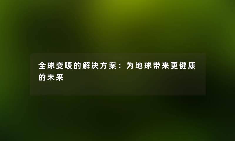 全球变暖的解决方案:为地球带来更健康的未来