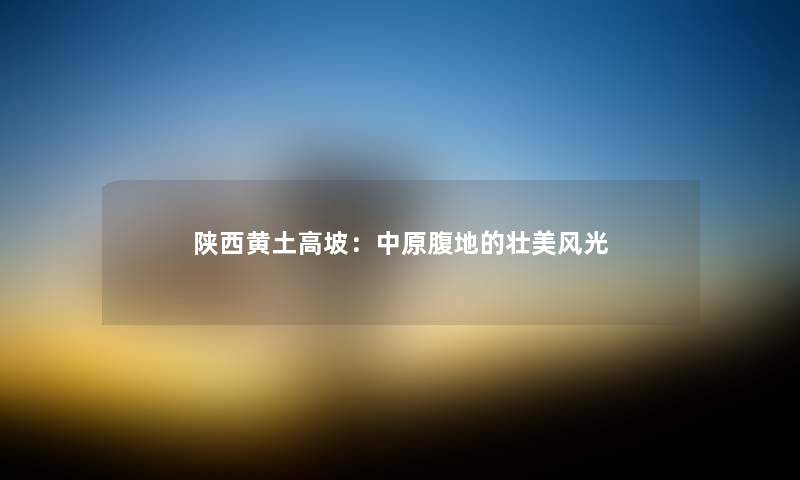 陕西黄土高坡：中原腹地的壮美风光