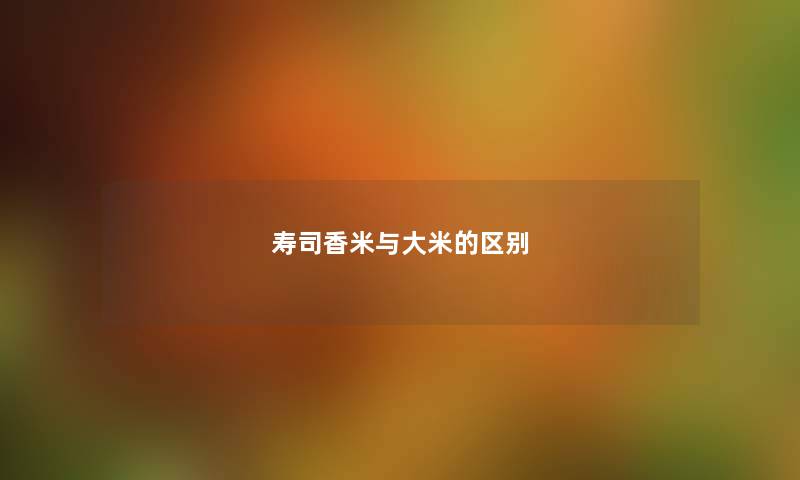 寿司香米与大米的区别