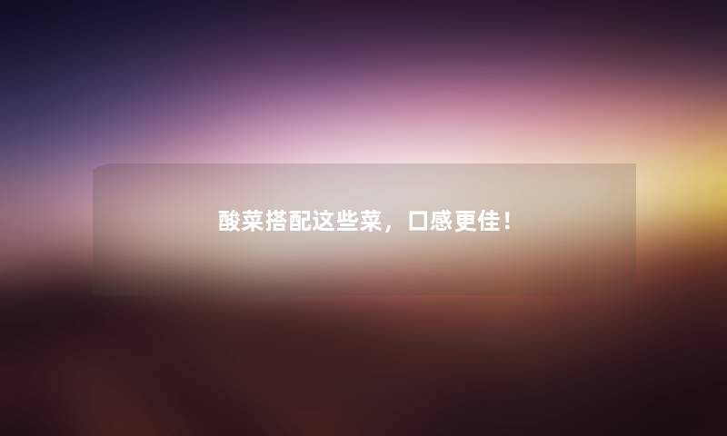酸菜搭配这些菜，口感更佳！