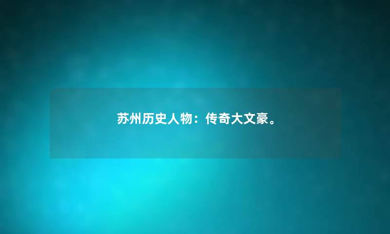苏州历史人物:传奇大文豪。 苏州历史人物:传奇大文豪。