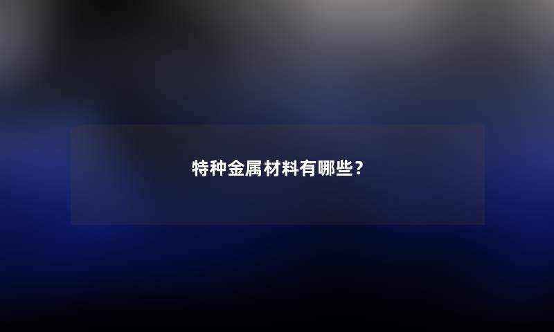 特种金属材料有哪些?