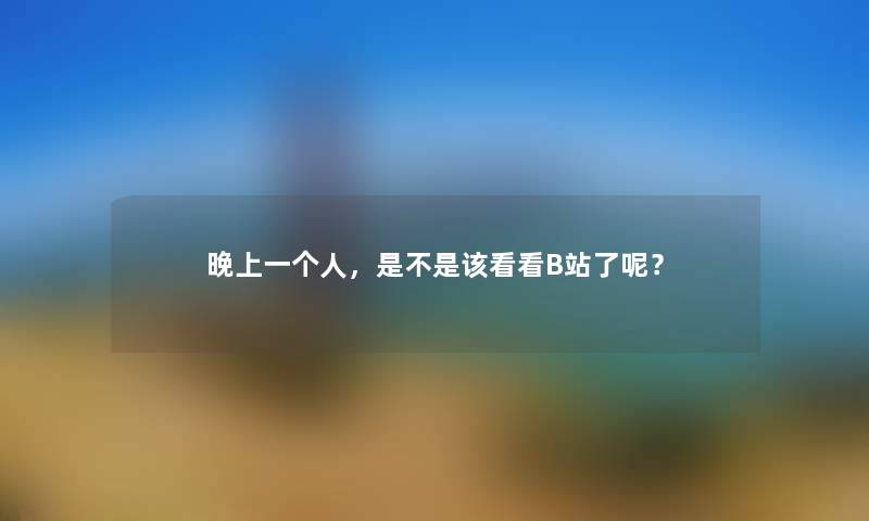 晚上一,是不是该看看B站了呢?