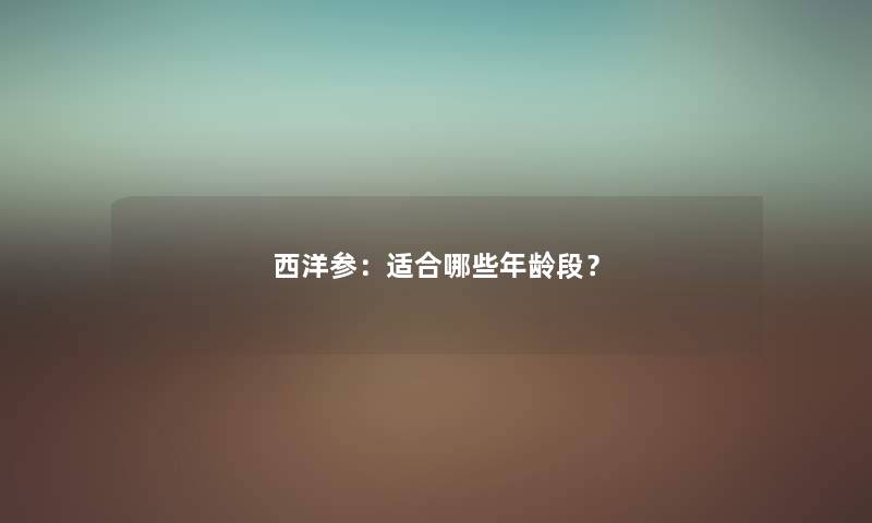 西洋参：适合哪些年龄段？