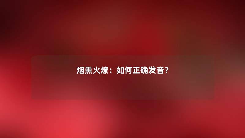 烟熏火燎：如何正确发音？