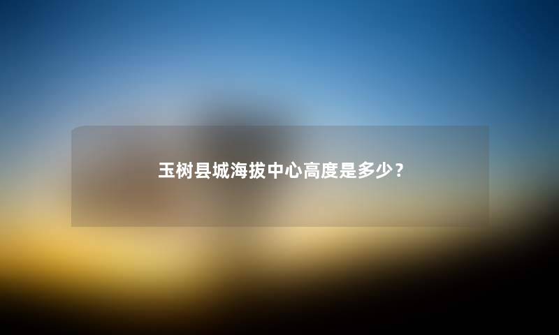 玉树县城海拔中心高度是多少？