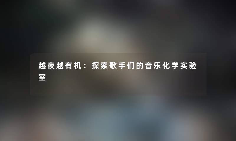 越夜越有机：探索歌手们的音乐化学实验室