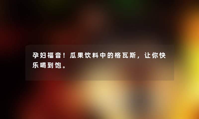 孕妇福音！瓜果饮料中的格瓦斯，让你快乐喝到饱。