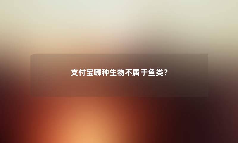 支付宝哪种生物不属于鱼类？