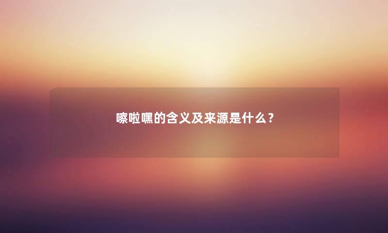 嚓啦嘿的含义及来源是什么？