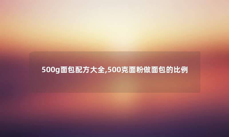 500g面包配方大全,500克面粉做面包的比例 500g面包配方大全,500克面粉做面包的比例