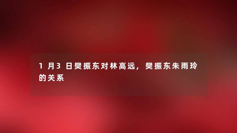 1月3日樊振东对林高远,樊振东朱雨玲的关系