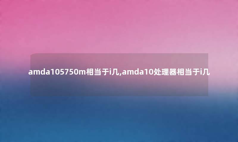 amda105750m相当于i几,amda10处理器相当于i几