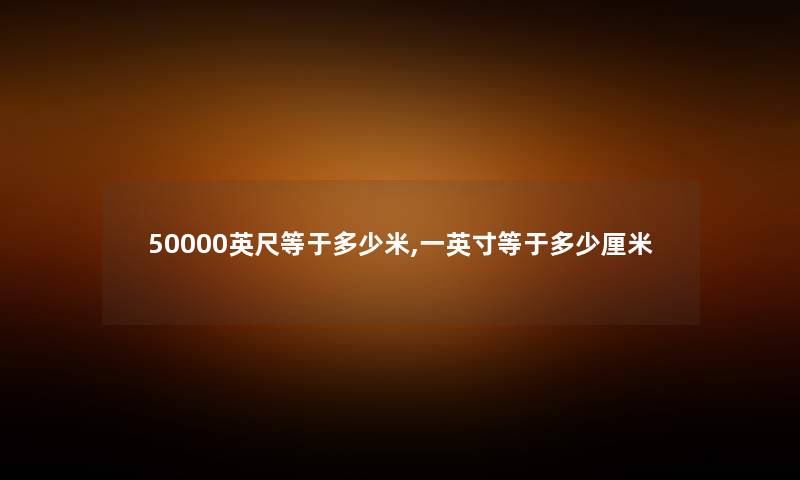 50000英尺等于多少米,一英寸等于多少厘米