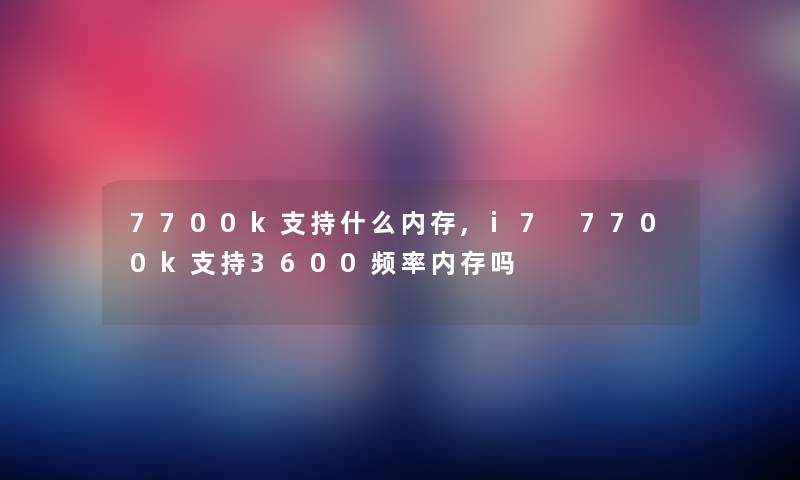 7700k支持什么内存,i7 7700k支持3600频率内存吗