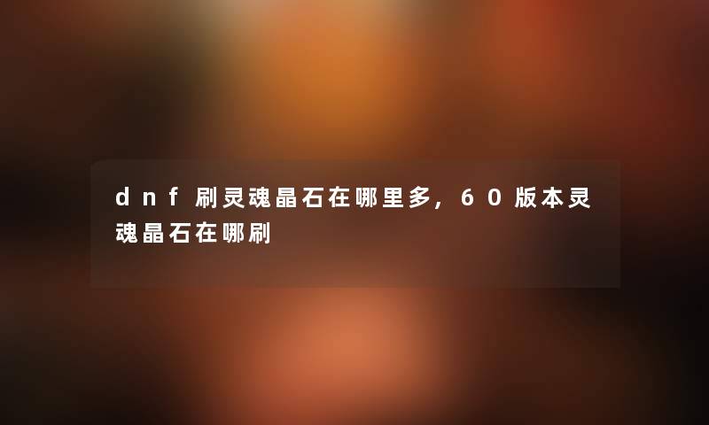 dnf刷灵魂晶石在哪里多,60版本灵魂晶石在哪刷