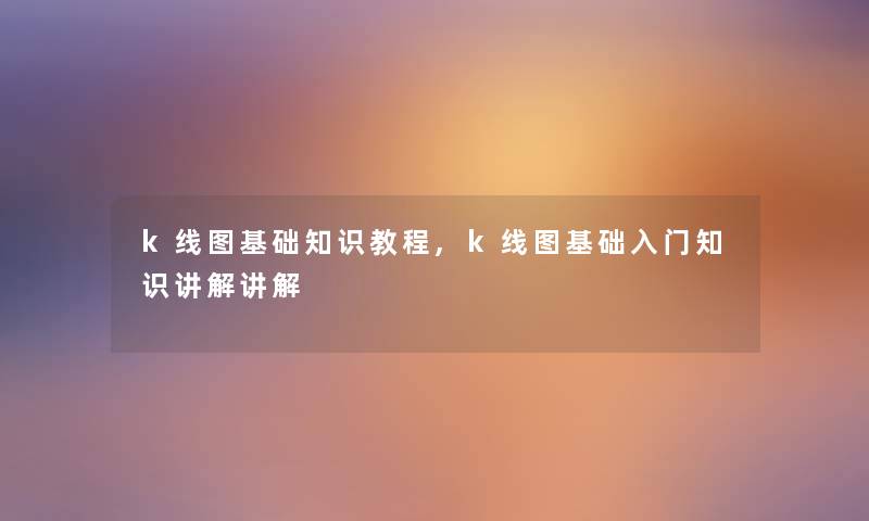 k线图基础知识教程,k线图基础入门知识讲解讲解