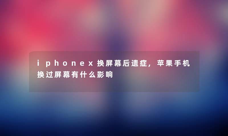 iphonex换屏幕后遗症,苹果手机换过屏幕有什么影响