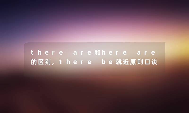 there are和here are的区别,there be就近原则口诀 there are和here are的区别,there be就近原则口诀