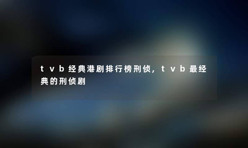 tvb经典港剧整理榜刑侦,tvb经典的刑侦剧