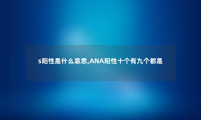 s阳性是什么意思,ANA阳性十个有九个都是