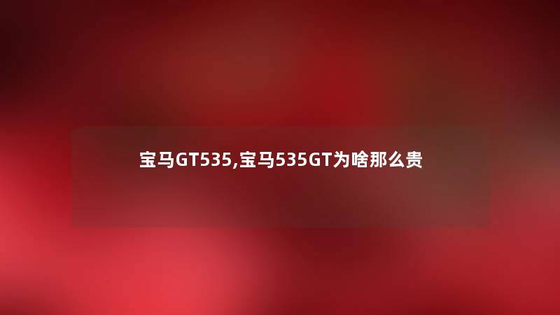宝马GT535,宝马535GT为啥那么贵