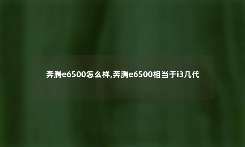 奔腾e6500怎么样,奔腾e6500相当于i3几代