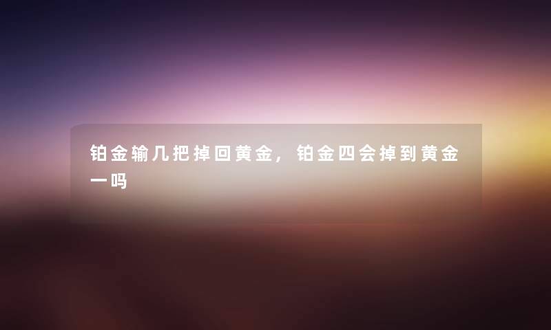 铂金输几把掉回黄金,铂金四会掉到黄金一吗
