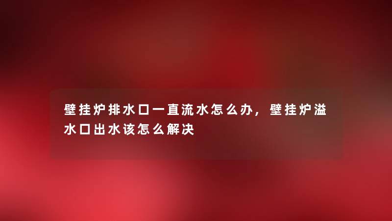 壁挂炉排水口一直流水怎么办,壁挂炉溢水口出水该怎么解决