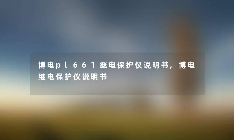 博电pl661继电保护仪说明书,博电继电保护仪说明书