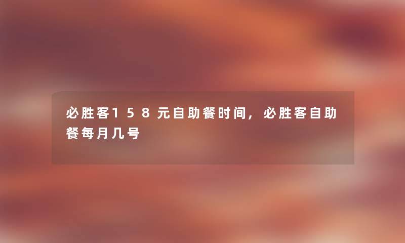 必胜客158元自助餐时间,必胜客自助餐每月几号