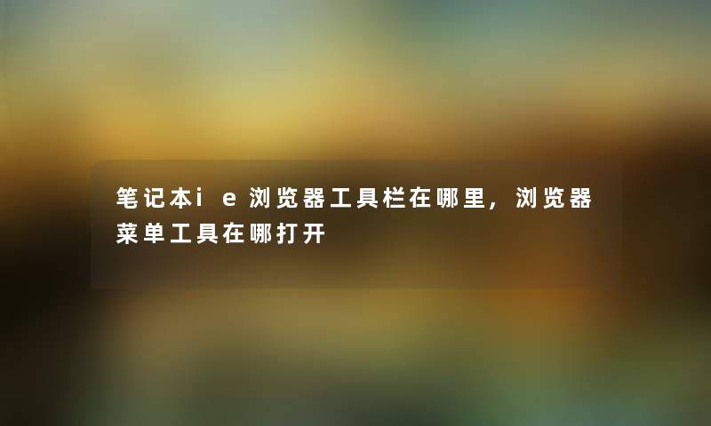 笔记本ie浏览器工具栏在哪里,浏览器菜单工具在哪打开