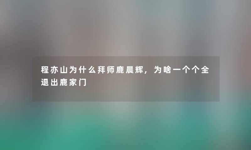 程亦山为什么拜师鹿晨辉,为啥一个个全退出鹿家门 程亦山为什么拜师鹿晨辉,为啥一个个全退出鹿家门