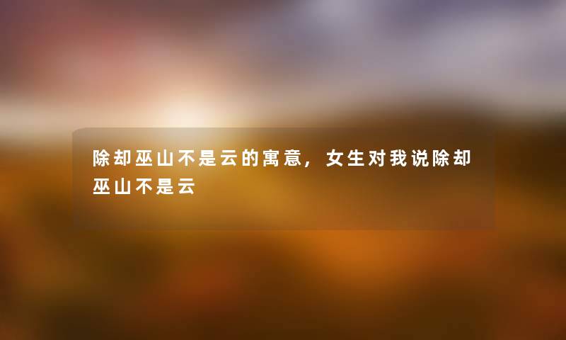 除却巫山不是云的寓意,女生对我说除却巫山不是云