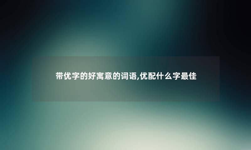 带优字的好寓意的词语,优配什么字理想 带优字的好寓意的词语,优配什么字理想